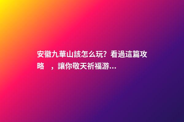 安徽九華山該怎么玩？看過這篇攻略，讓你敬天祈福游山玩水兩不誤